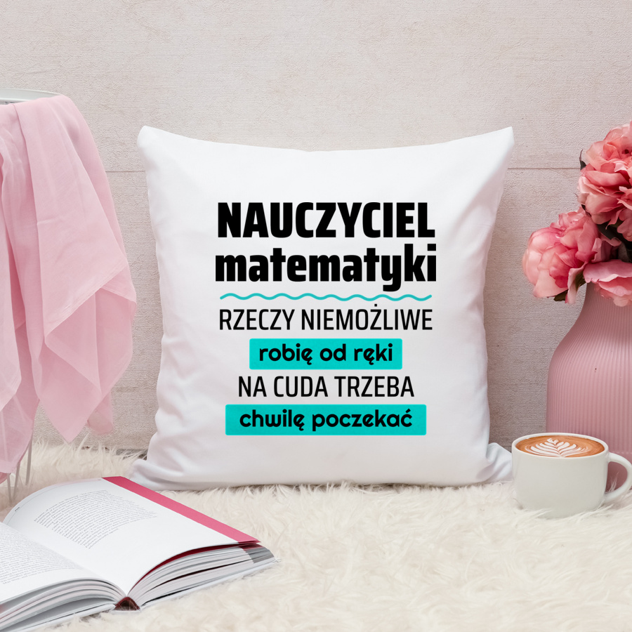 Nauczyciel Matematyki - Rzeczy Niemożliwe Robię Od Ręki - Na Cuda Trzeba Chwilę Poczekać - Poduszka Biała