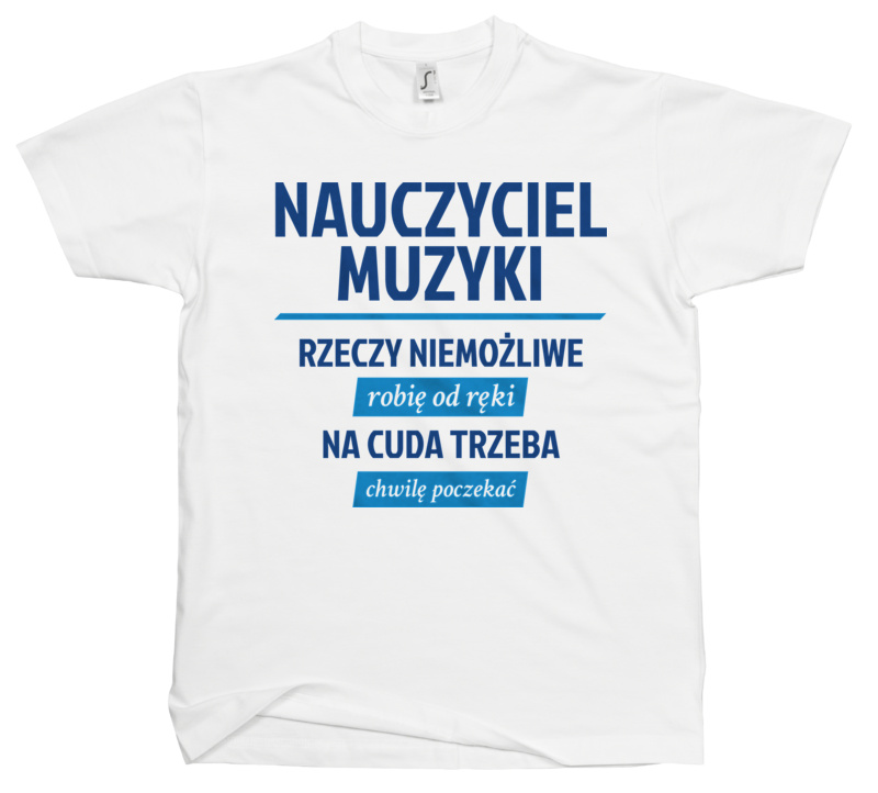 Nauczyciel Muzyki - Rzeczy Niemożliwe Robię Od Ręki - Na Cuda Trzeba Chwilę Poczekać - Męska Koszulka Biała