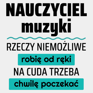 Nauczyciel Muzyki - Rzeczy Niemożliwe Robię Od Ręki - Na Cuda Trzeba Chwilę Poczekać - Męska Koszulka Biała