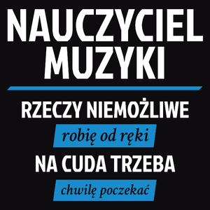 Nauczyciel Muzyki - Rzeczy Niemożliwe Robię Od Ręki - Na Cuda Trzeba Chwilę Poczekać - Męska Koszulka Czarna