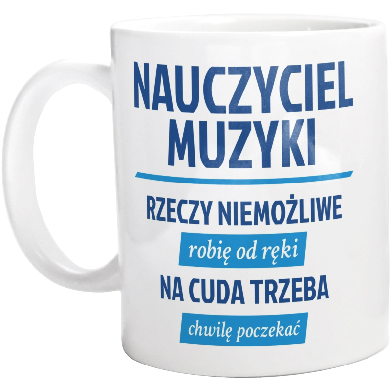 Nauczyciel Muzyki - Rzeczy Niemożliwe Robię Od Ręki - Na Cuda Trzeba Chwilę Poczekać - Kubek Biały