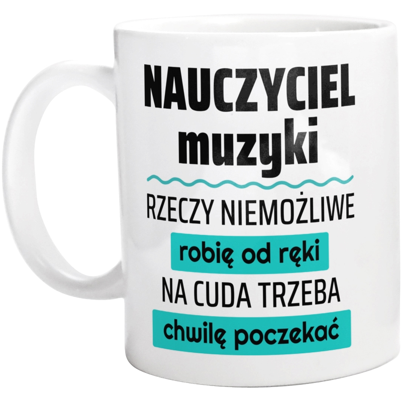 Nauczyciel Muzyki - Rzeczy Niemożliwe Robię Od Ręki - Na Cuda Trzeba Chwilę Poczekać - Kubek Biały