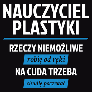 Nauczyciel Plastyki - Rzeczy Niemożliwe Robię Od Ręki - Na Cuda Trzeba Chwilę Poczekać - Męska Koszulka Czarna