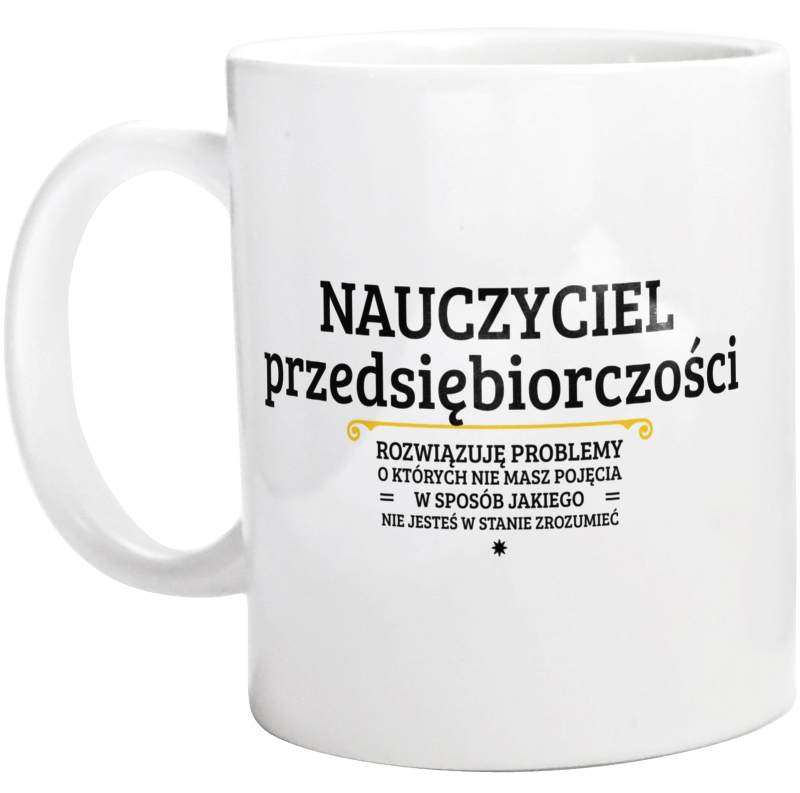 Nauczyciel Przedsiębiorczości - Rozwiązuje Problemy O Których Nie Masz Pojęcia - Kubek Biały