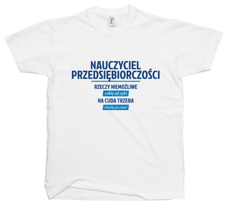 Nauczyciel Przedsiębiorczości - Rzeczy Niemożliwe Robię Od Ręki - Na Cuda Trzeba Chwilę Poczekać - Męska Koszulka Biała