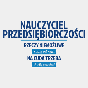 Nauczyciel Przedsiębiorczości - Rzeczy Niemożliwe Robię Od Ręki - Na Cuda Trzeba Chwilę Poczekać - Męska Koszulka Biała