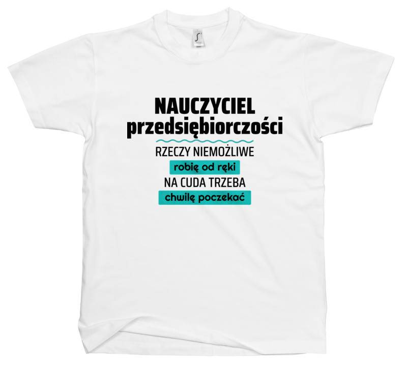 Nauczyciel Przedsiębiorczości - Rzeczy Niemożliwe Robię Od Ręki - Na Cuda Trzeba Chwilę Poczekać - Męska Koszulka Biała