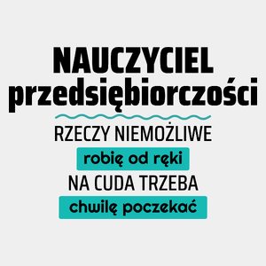 Nauczyciel Przedsiębiorczości - Rzeczy Niemożliwe Robię Od Ręki - Na Cuda Trzeba Chwilę Poczekać - Męska Koszulka Biała