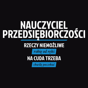 Nauczyciel Przedsiębiorczości - Rzeczy Niemożliwe Robię Od Ręki - Na Cuda Trzeba Chwilę Poczekać - Męska Koszulka Czarna