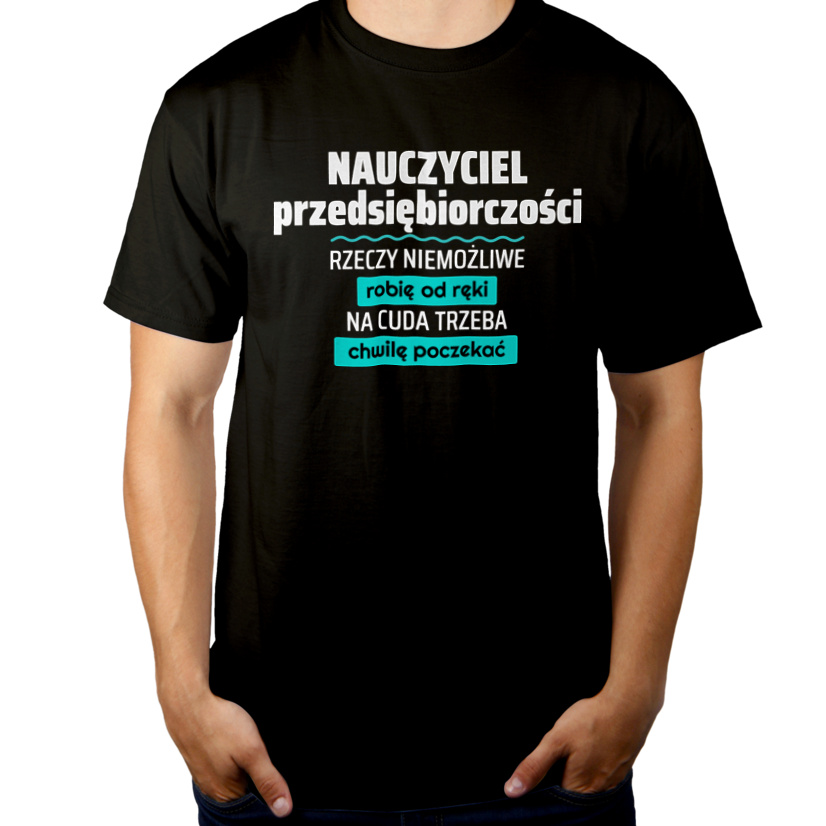 Nauczyciel Przedsiębiorczości - Rzeczy Niemożliwe Robię Od Ręki - Na Cuda Trzeba Chwilę Poczekać - Męska Koszulka Czarna