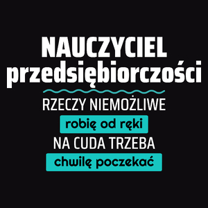 Nauczyciel Przedsiębiorczości - Rzeczy Niemożliwe Robię Od Ręki - Na Cuda Trzeba Chwilę Poczekać - Męska Koszulka Czarna