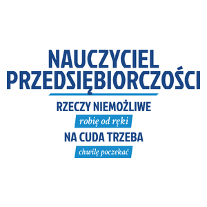 Nauczyciel Przedsiębiorczości - Rzeczy Niemożliwe Robię Od Ręki - Na Cuda Trzeba Chwilę Poczekać - Kubek Biały