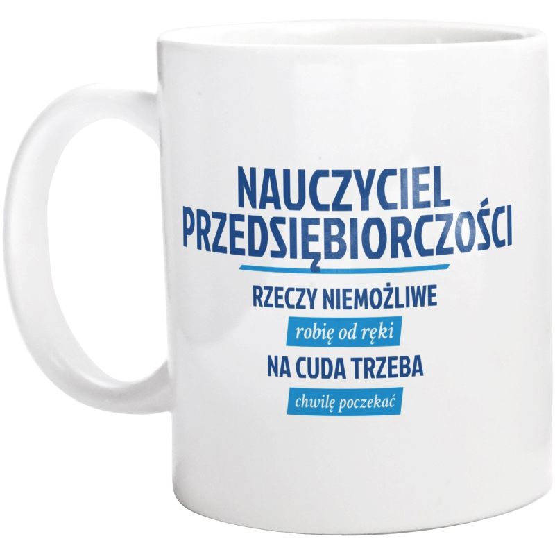 Nauczyciel Przedsiębiorczości - Rzeczy Niemożliwe Robię Od Ręki - Na Cuda Trzeba Chwilę Poczekać - Kubek Biały