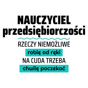 Nauczyciel Przedsiębiorczości - Rzeczy Niemożliwe Robię Od Ręki - Na Cuda Trzeba Chwilę Poczekać - Kubek Biały