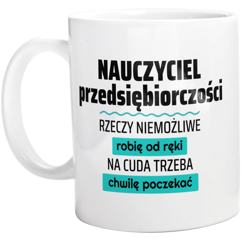 Nauczyciel Przedsiębiorczości - Rzeczy Niemożliwe Robię Od Ręki - Na Cuda Trzeba Chwilę Poczekać - Kubek Biały