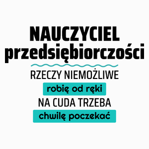 Nauczyciel Przedsiębiorczości - Rzeczy Niemożliwe Robię Od Ręki - Na Cuda Trzeba Chwilę Poczekać - Poduszka Biała