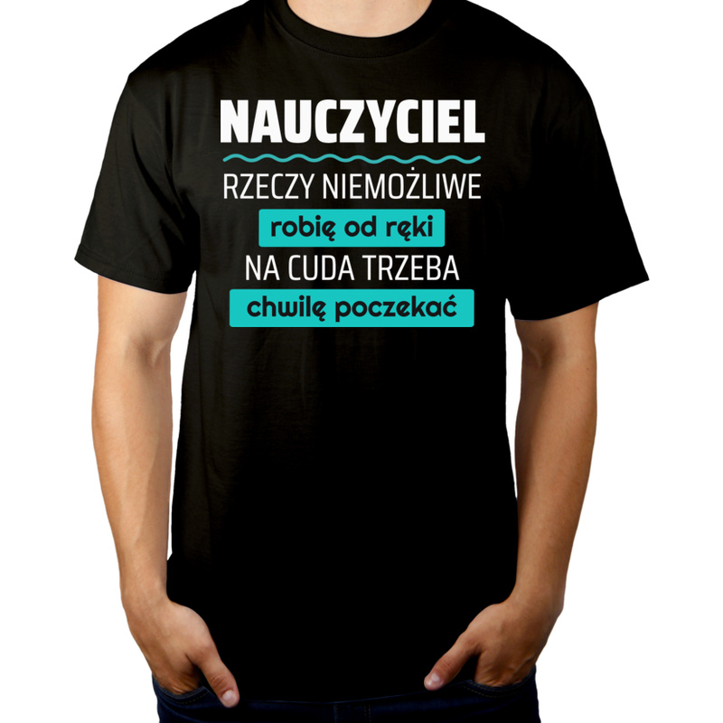 Nauczyciel - Rzeczy Niemożliwe Robię Od Ręki - Na Cuda Trzeba Chwilę Poczekać - Męska Koszulka Czarna