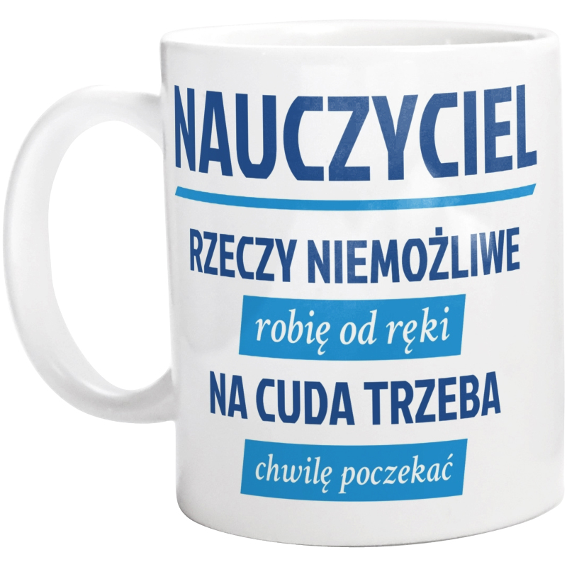 Nauczyciel - Rzeczy Niemożliwe Robię Od Ręki - Na Cuda Trzeba Chwilę Poczekać - Kubek Biały