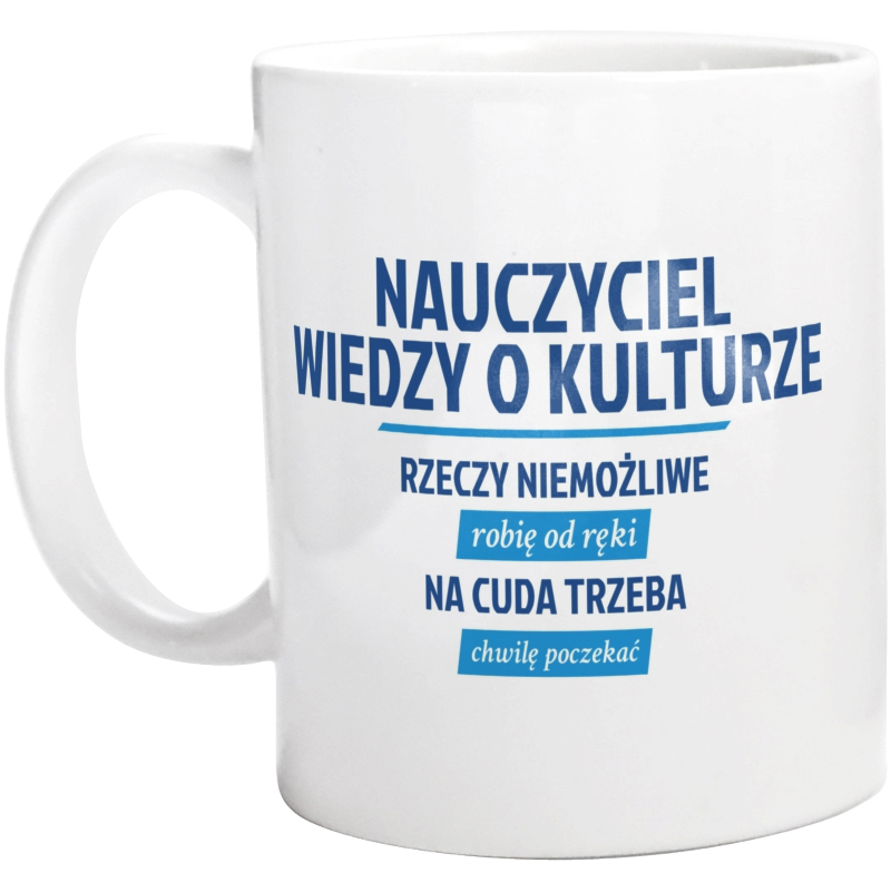 Nauczyciel Wiedzy O Kulturze - Rzeczy Niemożliwe Robię Od Ręki - Na Cuda Trzeba Chwilę Poczekać - Kubek Biały