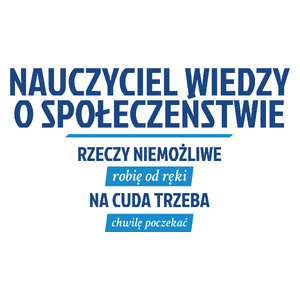 Nauczyciel Wiedzy O Społeczeństwie - Rzeczy Niemożliwe Robię Od Ręki - Na Cuda Trzeba Chwilę Poczekać - Kubek Biały