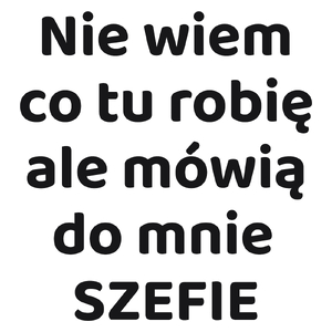 Nie Wiem Co Tu Robię Ale Mówią Do Mnie Szefie - Kubek Biały