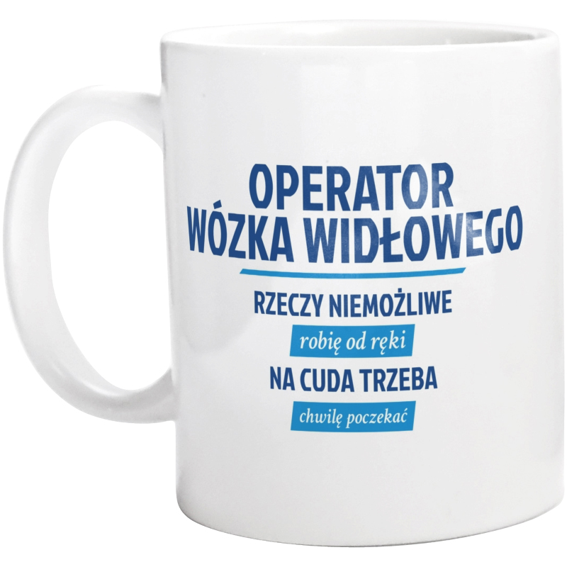 Operator Wózka Widłowego - Rzeczy Niemożliwe Robię Od Ręki - Na Cuda Trzeba Chwilę Poczekać - Kubek Biały