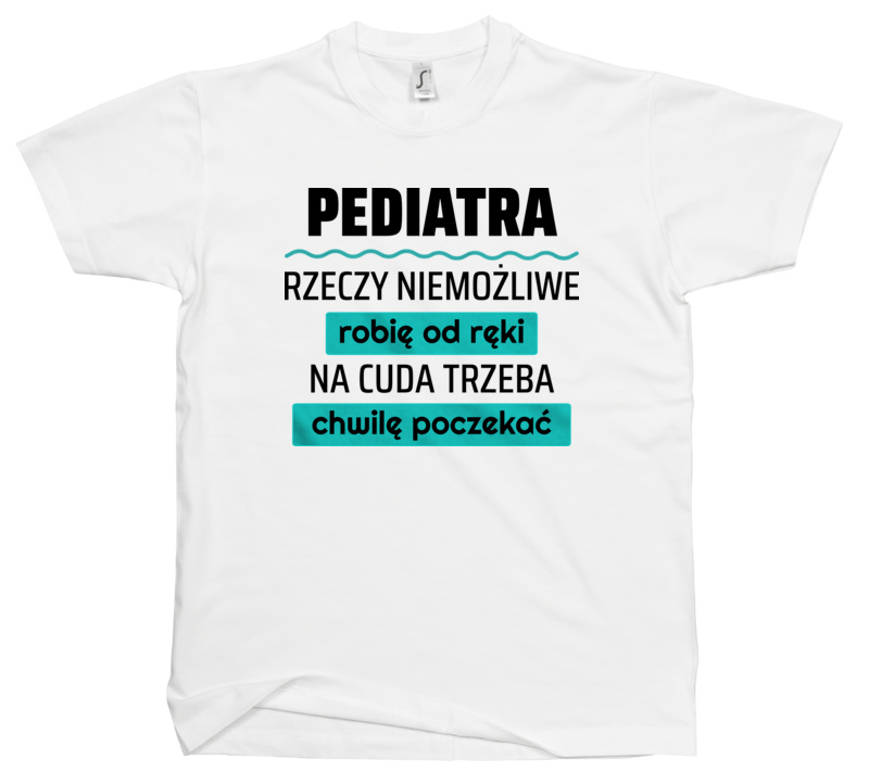 Pediatra - Rzeczy Niemożliwe Robię Od Ręki - Na Cuda Trzeba Chwilę Poczekać - Męska Koszulka Biała