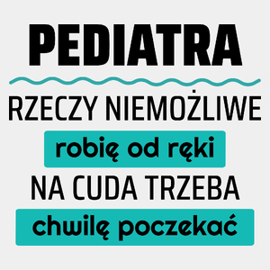 Pediatra - Rzeczy Niemożliwe Robię Od Ręki - Na Cuda Trzeba Chwilę Poczekać - Męska Koszulka Biała