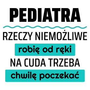 Pediatra - Rzeczy Niemożliwe Robię Od Ręki - Na Cuda Trzeba Chwilę Poczekać - Kubek Biały