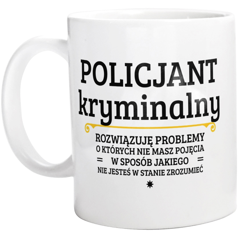 Policjant Kryminalny - Rozwiązuje Problemy O Których Nie Masz Pojęcia - Kubek Biały