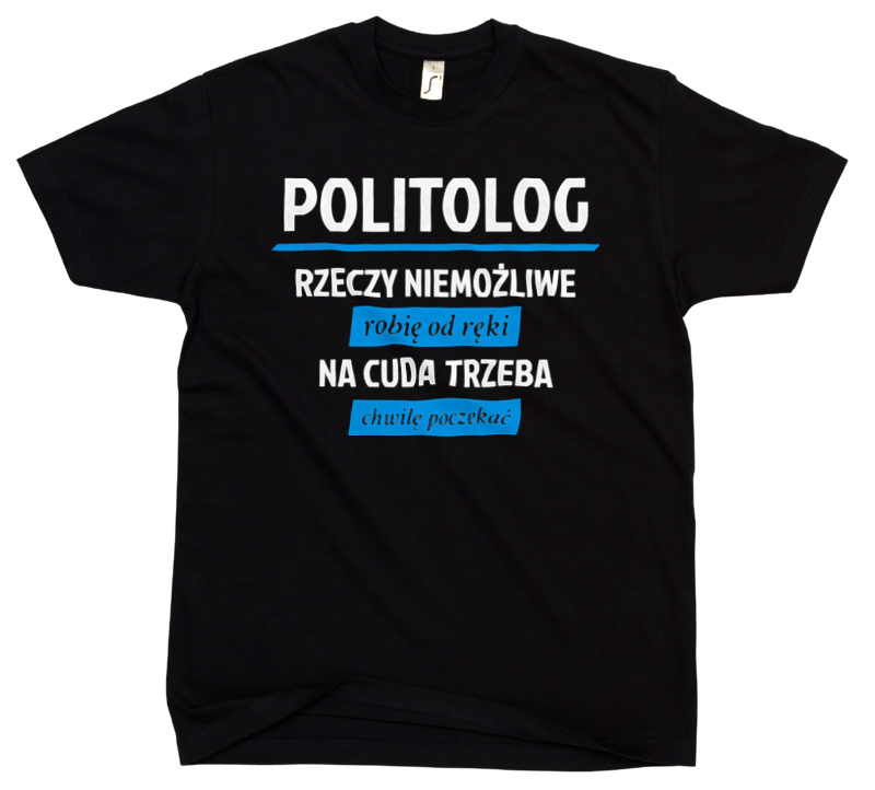 Politolog - Rzeczy Niemożliwe Robię Od Ręki - Na Cuda Trzeba Chwilę Poczekać - Męska Koszulka Czarna