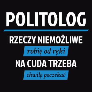 Politolog - Rzeczy Niemożliwe Robię Od Ręki - Na Cuda Trzeba Chwilę Poczekać - Męska Koszulka Czarna