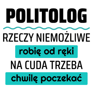 Politolog - Rzeczy Niemożliwe Robię Od Ręki - Na Cuda Trzeba Chwilę Poczekać - Kubek Biały