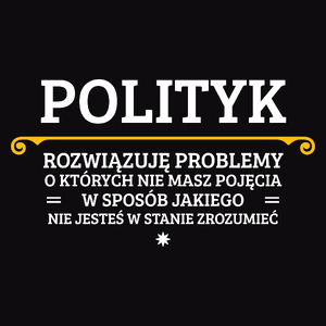 Polityk - Rozwiązuje Problemy O Których Nie Masz Pojęcia - Męska Koszulka Czarna