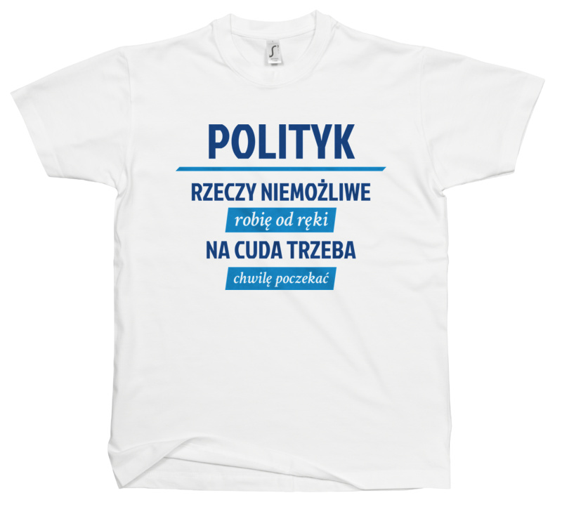 Polityk - Rzeczy Niemożliwe Robię Od Ręki - Na Cuda Trzeba Chwilę Poczekać - Męska Koszulka Biała