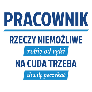 Pracownik - Rzeczy Niemożliwe Robię Od Ręki - Na Cuda Trzeba Chwilę Poczekać - Kubek Biały