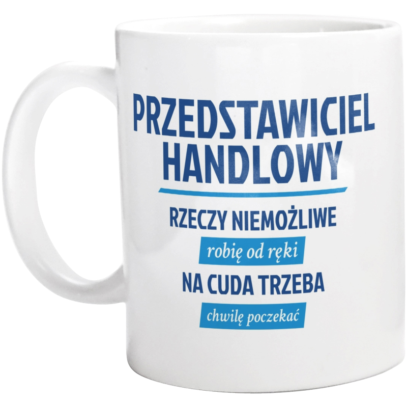 Przedstawiciel Handlowy - Rzeczy Niemożliwe Robię Od Ręki - Na Cuda Trzeba Chwilę Poczekać - Kubek Biały