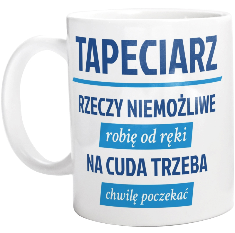 Tapeciarz - Rzeczy Niemożliwe Robię Od Ręki - Na Cuda Trzeba Chwilę Poczekać - Kubek Biały