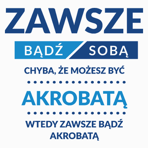 Zawsze Bądź Sobą, Chyba Że Możesz Być Akrobatą - Poduszka Biała