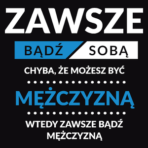 Zawsze Bądź Sobą, Chyba Że Możesz Być Mężczyzną - Męska Koszulka Czarna