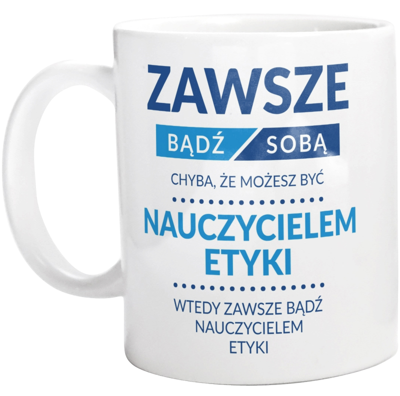 Zawsze Bądź Sobą, Chyba Że Możesz Być Nauczycielem Etyki - Kubek Biały