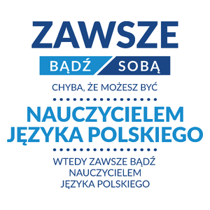 Zawsze Bądź Sobą, Chyba Że Możesz Być Nauczycielem Języka Polskiego - Kubek Biały