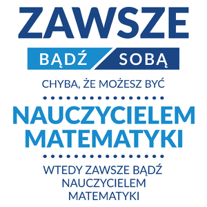 Zawsze Bądź Sobą, Chyba Że Możesz Być Nauczycielem Matematyki - Kubek Biały