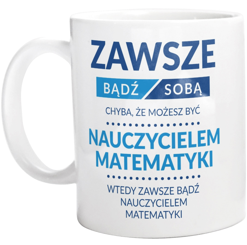 Zawsze Bądź Sobą, Chyba Że Możesz Być Nauczycielem Matematyki - Kubek Biały