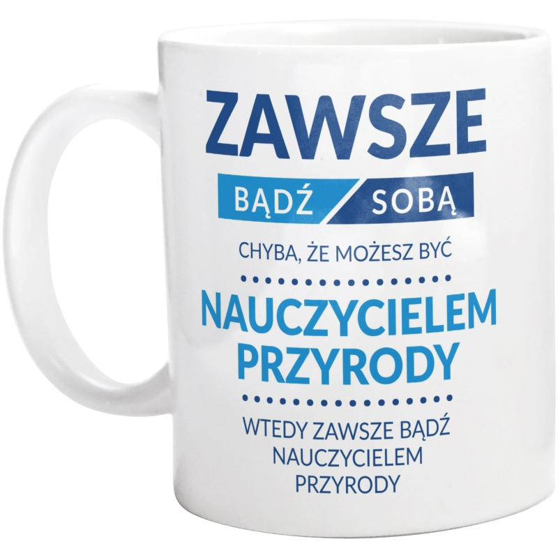 Zawsze Bądź Sobą, Chyba Że Możesz Być Nauczycielem Przyrody - Kubek Biały