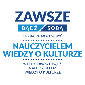 Zawsze Bądź Sobą, Chyba Że Możesz Być Nauczycielem Wiedzy O Kulturze - Kubek Biały