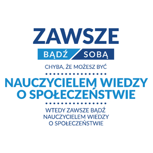 Zawsze Bądź Sobą, Chyba Że Możesz Być Nauczycielem Wiedzy O Społeczeństwie - Kubek Biały