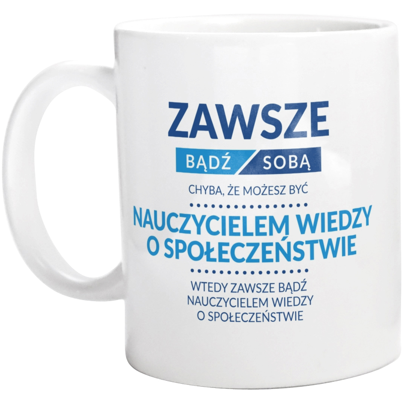 Zawsze Bądź Sobą, Chyba Że Możesz Być Nauczycielem Wiedzy O Społeczeństwie - Kubek Biały