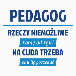 pedagog - Rzeczy niemożliwe robię od ręki - Na cuda trzeba chwilę poczekać - Poduszka Biała